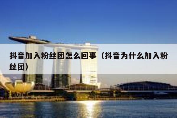 抖音加入粉丝团怎么回事（抖音为什么加入粉丝团） 第1张