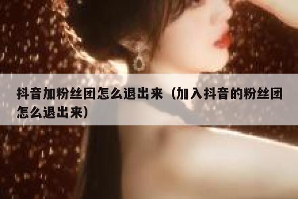 抖音加粉丝团怎么退出来（加入抖音的粉丝团怎么退出来） 第1张