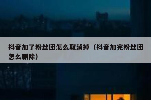 抖音加了粉丝团怎么取消掉（抖音加完粉丝团怎么删除） 第1张