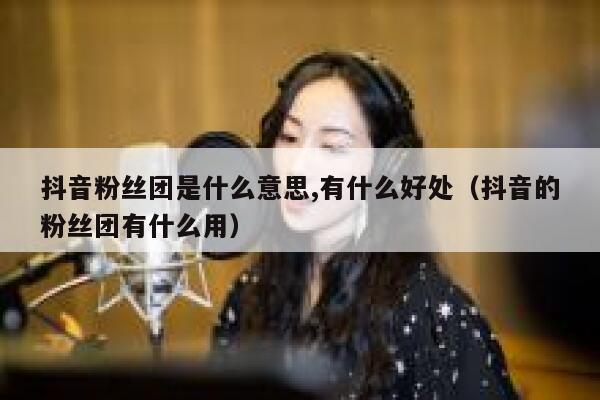 抖音粉丝团是什么意思,有什么好处(抖音的粉丝团有什么用) 第1张 抖音粉丝团是什么意思,有什么好处(抖音的粉丝团有什么用) 第1张