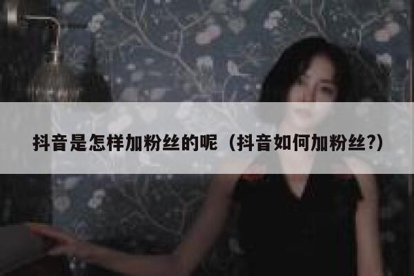 抖音是怎样加粉丝的呢（抖音如何加粉丝?） 第1张