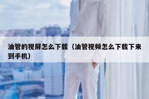 油管的视屏怎么下载(油管视频怎么下载下来到手机) 第1张 油管的视屏怎么下载(油管视频怎么下载下来到手机) 第1张
