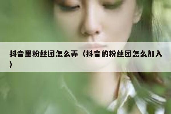 抖音里粉丝团怎么弄（抖音的粉丝团怎么加入） 第1张