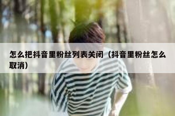怎么把抖音里粉丝列表关闭（抖音里粉丝怎么取消） 第1张