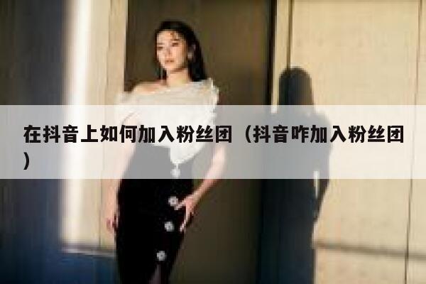 在抖音上如何加入粉丝团(抖音咋加入粉丝团) 第1张 在抖音上如何加入粉丝团(抖音咋加入粉丝团) 第1张