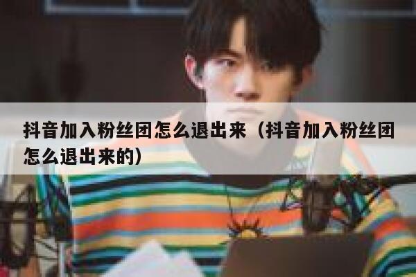 抖音加入粉丝团怎么退出来(抖音加入粉丝团怎么退出来的) 第1张 抖音加入粉丝团怎么退出来(抖音加入粉丝团怎么退出来的) 第1张