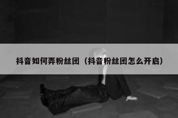 抖音如何弄粉丝团（抖音粉丝团怎么开启） 第1张