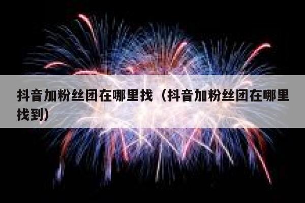 抖音加粉丝团在哪里找（抖音加粉丝团在哪里找到） 第1张