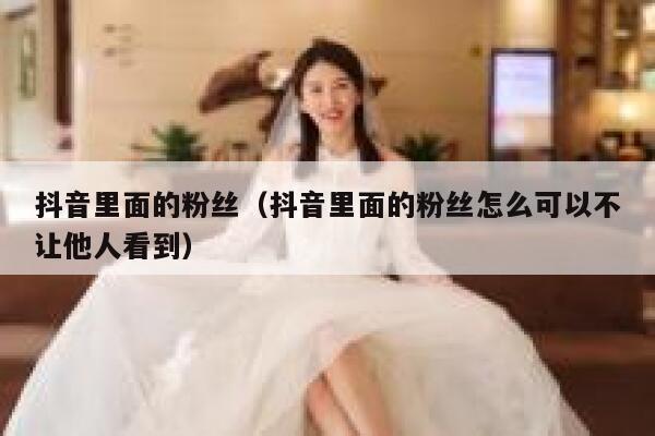 抖音里面的粉丝（抖音里面的粉丝怎么可以不让他人看到） 第1张