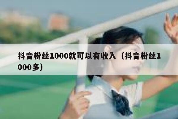 抖音粉丝1000就可以有收入(抖音粉丝1000多) 第1张 抖音粉丝1000就可以有收入(抖音粉丝1000多) 第1张