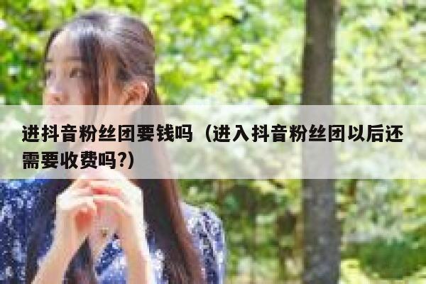 进抖音粉丝团要钱吗（进入抖音粉丝团以后还需要收费吗?） 第1张
