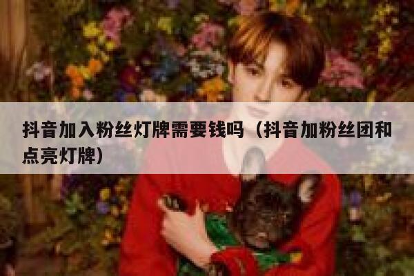 抖音加入粉丝灯牌需要钱吗（抖音加粉丝团和点亮灯牌） 第1张