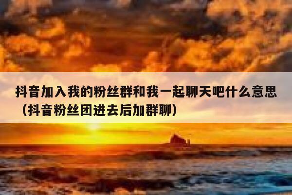 抖音加入我的粉丝群和我一起聊天吧什么意思（抖音粉丝团进去后加群聊） 第1张