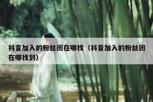 抖音加入的粉丝团在哪找（抖音加入的粉丝团在哪找到） 第1张