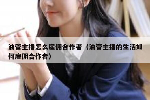 油管主播怎么雇佣合作者(油管主播的生活如何雇佣合作者) 第1张 油管主播怎么雇佣合作者(油管主播的生活如何雇佣合作者) 第1张
