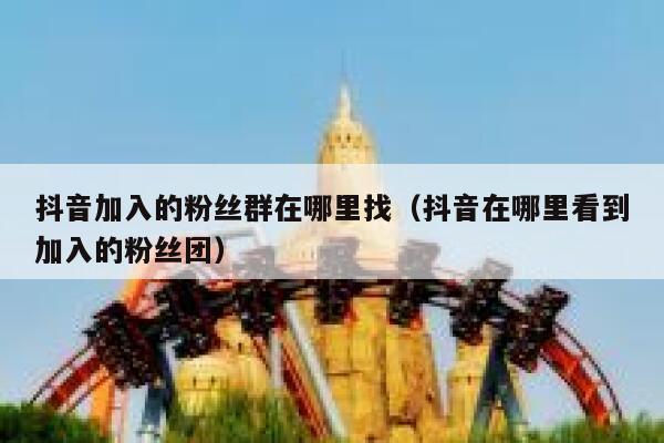 抖音加入的粉丝群在哪里找（抖音在哪里看到加入的粉丝团） 第1张