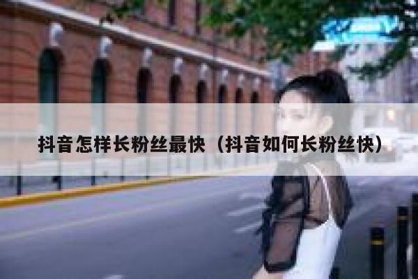 抖音怎样长粉丝最快(抖音如何长粉丝快) 第1张 抖音怎样长粉丝最快(抖音如何长粉丝快) 第1张