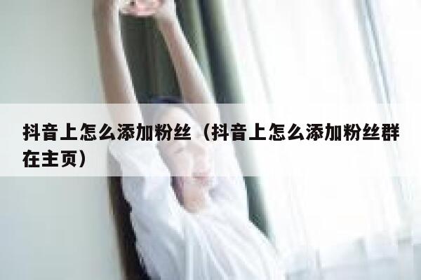 抖音上怎么添加粉丝(抖音上怎么添加粉丝群在主页) 第1张 抖音上怎么添加粉丝(抖音上怎么添加粉丝群在主页) 第1张