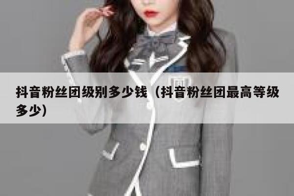抖音粉丝团级别多少钱(抖音粉丝团最高等级多少) 第1张 抖音粉丝团级别多少钱(抖音粉丝团最高等级多少) 第1张
