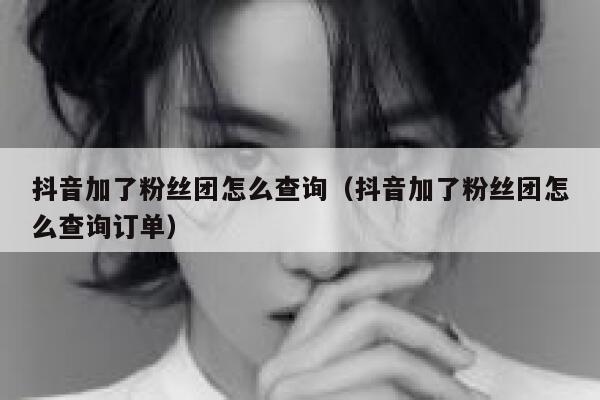 抖音加了粉丝团怎么查询（抖音加了粉丝团怎么查询订单） 第1张