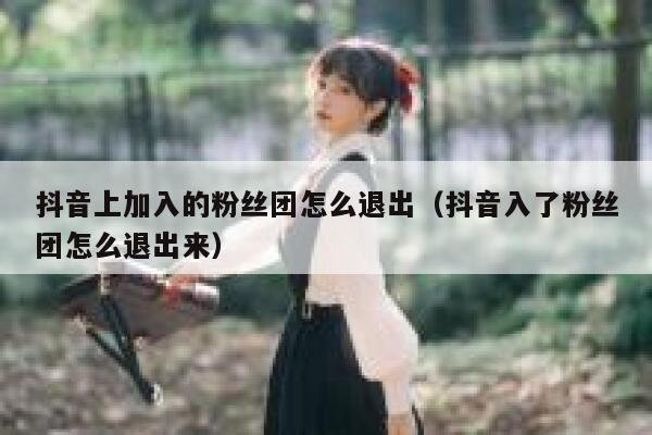 抖音上加入的粉丝团怎么退出(抖音入了粉丝团怎么退出来) 第1张 抖音上加入的粉丝团怎么退出(抖音入了粉丝团怎么退出来) 第1张