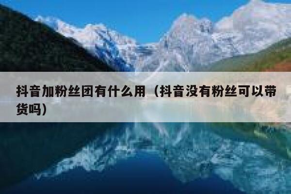 抖音加粉丝团有什么用（抖音没有粉丝可以带货吗） 第1张