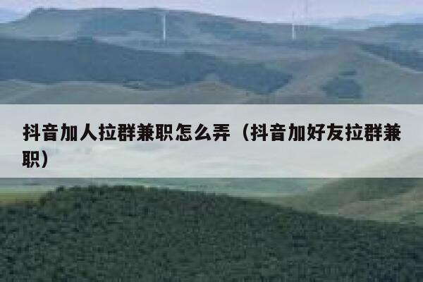 抖音加人拉群兼职怎么弄（抖音加好友拉群兼职） 第1张