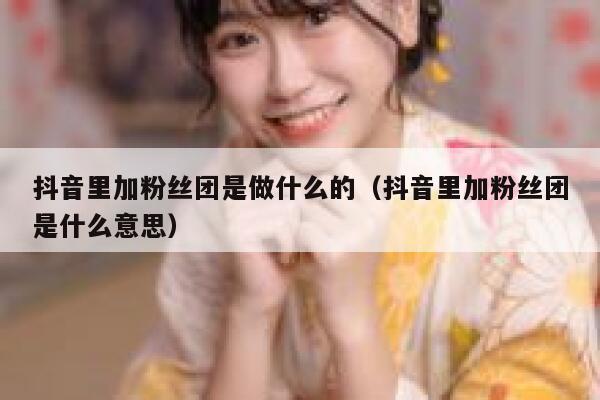 抖音里加粉丝团是做什么的(抖音里加粉丝团是什么意思) 第1张 抖音里加粉丝团是做什么的(抖音里加粉丝团是什么意思) 第1张