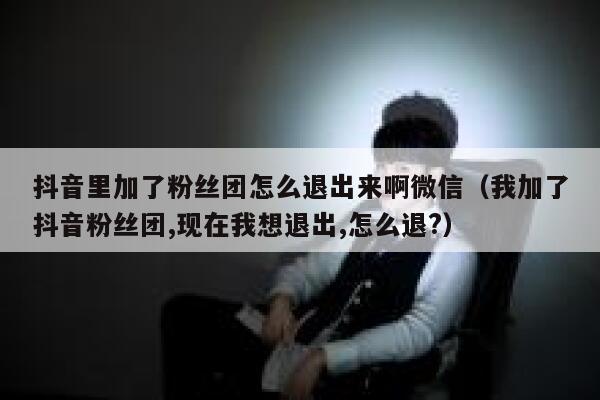 抖音里加了粉丝团怎么退出来啊微信(我加了抖音粉丝团,现在我想退出,怎么退?) 第1张 抖音里加了粉丝团怎么退出来啊微信(我加了抖音粉丝团,现在我想退出,怎么退?) 第1张
