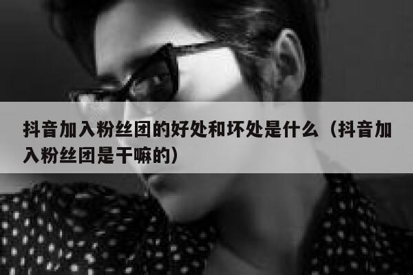 抖音加入粉丝团的好处和坏处是什么(抖音加入粉丝团是干嘛的) 第1张 抖音加入粉丝团的好处和坏处是什么(抖音加入粉丝团是干嘛的) 第1张