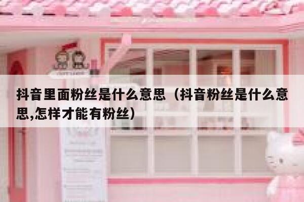抖音里面粉丝是什么意思(抖音粉丝是什么意思,怎样才能有粉丝) 第1张 抖音里面粉丝是什么意思(抖音粉丝是什么意思,怎样才能有粉丝) 第1张