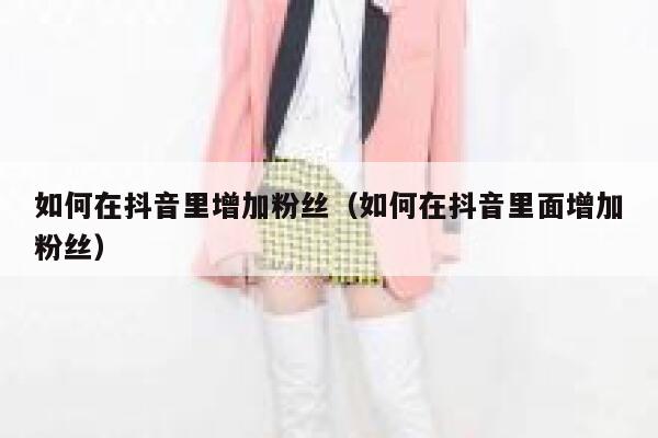 如何在抖音里增加粉丝(如何在抖音里面增加粉丝) 第1张 如何在抖音里增加粉丝(如何在抖音里面增加粉丝) 第1张