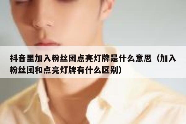 抖音里加入粉丝团点亮灯牌是什么意思(加入粉丝团和点亮灯牌有什么区别) 第1张 抖音里加入粉丝团点亮灯牌是什么意思(加入粉丝团和点亮灯牌有什么区别) 第1张