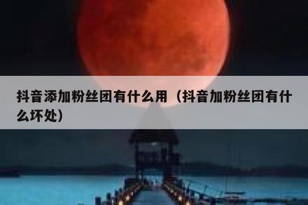 抖音添加粉丝团有什么用（抖音加粉丝团有什么坏处） 第1张