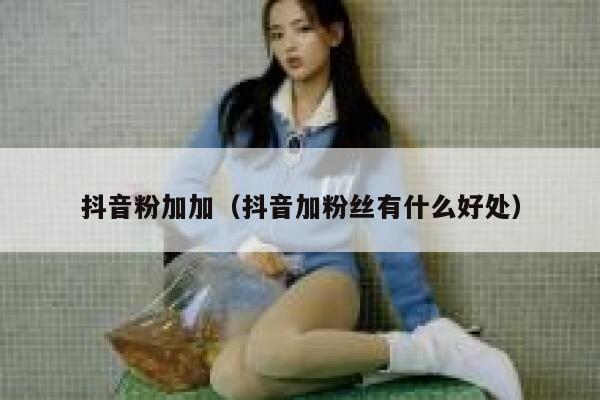 抖音粉加加（抖音加粉丝有什么好处） 第1张