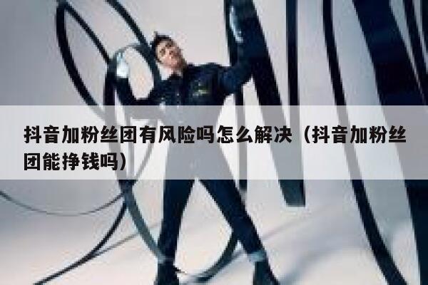 抖音加粉丝团有风险吗怎么解决(抖音加粉丝团能挣钱吗) 第1张 抖音加粉丝团有风险吗怎么解决(抖音加粉丝团能挣钱吗) 第1张