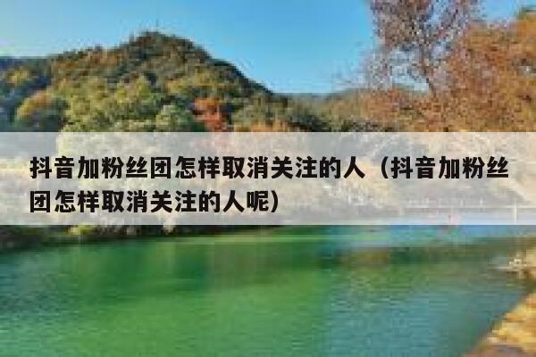 抖音加粉丝团怎样取消关注的人（抖音加粉丝团怎样取消关注的人呢） 第1张
