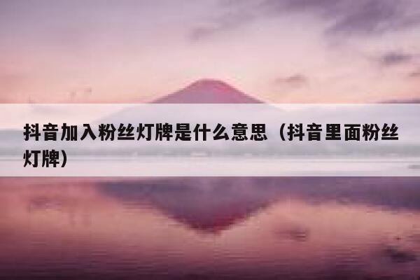 抖音加入粉丝灯牌是什么意思（抖音里面粉丝灯牌） 第1张