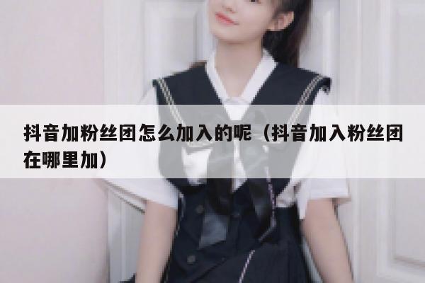 抖音加粉丝团怎么加入的呢(抖音加入粉丝团在哪里加) 第1张 抖音加粉丝团怎么加入的呢(抖音加入粉丝团在哪里加) 第1张