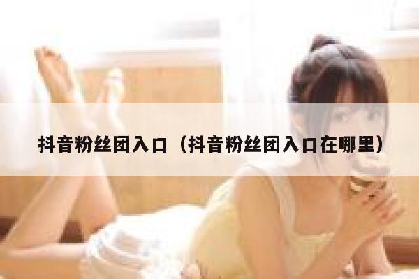 抖音粉丝团入口(抖音粉丝团入口在哪里) 第1张 抖音粉丝团入口(抖音粉丝团入口在哪里) 第1张