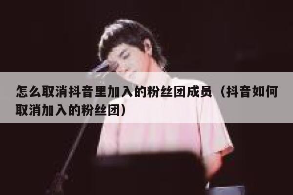 怎么取消抖音里加入的粉丝团成员(抖音如何取消加入的粉丝团) 第1张 怎么取消抖音里加入的粉丝团成员(抖音如何取消加入的粉丝团) 第1张