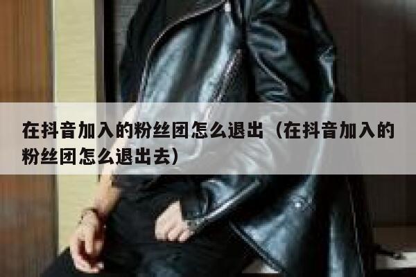 在抖音加入的粉丝团怎么退出(在抖音加入的粉丝团怎么退出去) 第1张 在抖音加入的粉丝团怎么退出(在抖音加入的粉丝团怎么退出去) 第1张