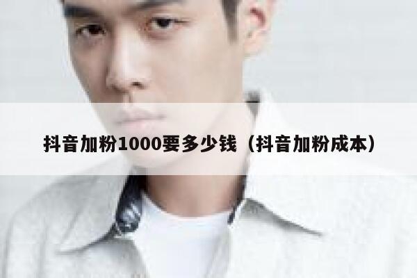 抖音加粉1000要多少钱(抖音加粉成本) 第1张 抖音加粉1000要多少钱(抖音加粉成本) 第1张