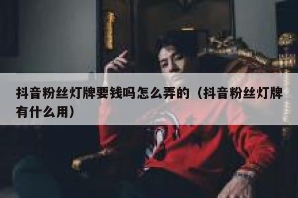 抖音粉丝灯牌要钱吗怎么弄的(抖音粉丝灯牌有什么用) 第1张 抖音粉丝灯牌要钱吗怎么弄的(抖音粉丝灯牌有什么用) 第1张