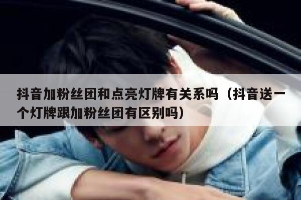 抖音加粉丝团和点亮灯牌有关系吗(抖音送一个灯牌跟加粉丝团有区别吗) 第1张 抖音加粉丝团和点亮灯牌有关系吗(抖音送一个灯牌跟加粉丝团有区别吗) 第1张