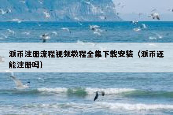 派币注册流程视频教程全集下载安装(派币还能注册吗) 第1张 派币注册流程视频教程全集下载安装(派币还能注册吗) 第1张