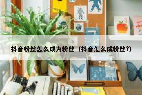 抖音粉丝怎么成为粉丝（抖音怎么成粉丝?） 第1张