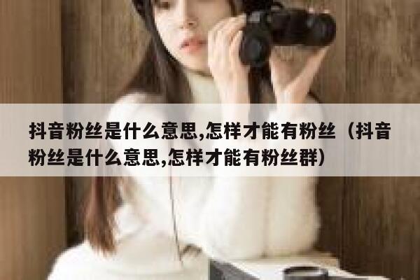 抖音粉丝是什么意思,怎样才能有粉丝（抖音粉丝是什么意思,怎样才能有粉丝群） 第1张