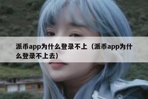 派币app为什么登录不上(派币app为什么登录不上去) 第1张 派币app为什么登录不上(派币app为什么登录不上去) 第1张