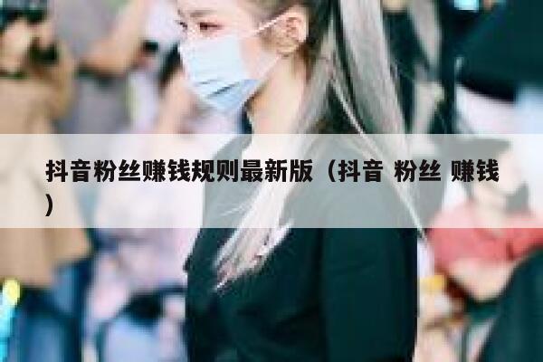 抖音粉丝赚钱规则最新版（抖音 粉丝 赚钱） 第1张